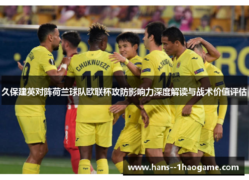 久保建英对阵荷兰球队欧联杯攻防影响力深度解读与战术价值评估 久保建英对阵荷兰球队欧联杯攻防影响力深度解读与战术价值评估