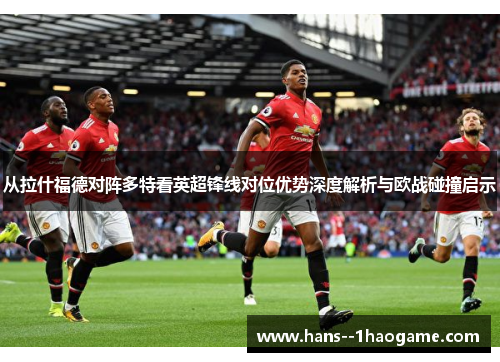 从拉什福德对阵多特看英超锋线对位优势深度解析与欧战碰撞启示