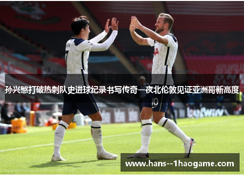 孙兴慜打破热刺队史进球纪录书写传奇一夜北伦敦见证亚洲哥新高度 孙兴慜打破热刺队史进球纪录书写传奇一夜北伦敦见证亚洲哥新高度