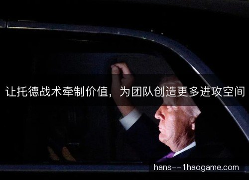 让托德战术牵制价值，为团队创造更多进攻空间