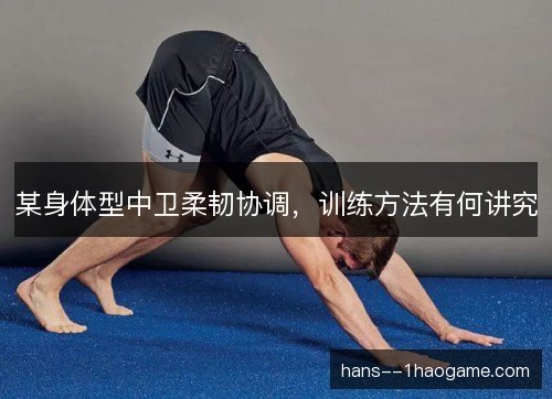 某身体型中卫柔韧协调，训练方法有何讲究