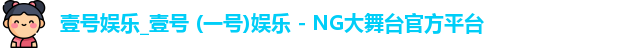 壹号娱乐_壹号 (一号)娱乐 - NG大舞台官方平台